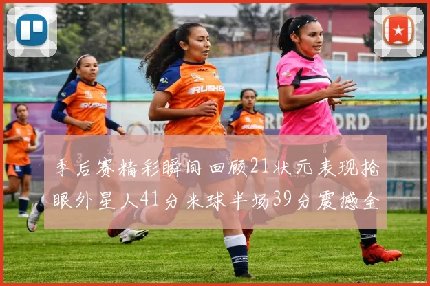 季后赛精彩瞬间回顾21状元表现抢眼外星人41分米球半场39分震撼全场