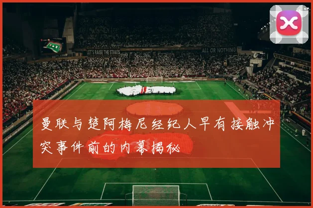 曼联与楚阿梅尼经纪人早有接触冲突事件前的内幕揭秘