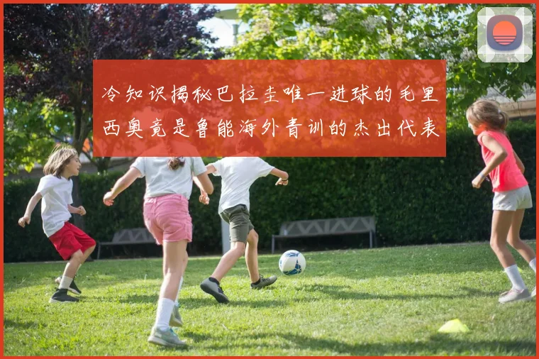 冷知识揭秘巴拉圭唯一进球的毛里西奥竟是鲁能海外青训的杰出代表
