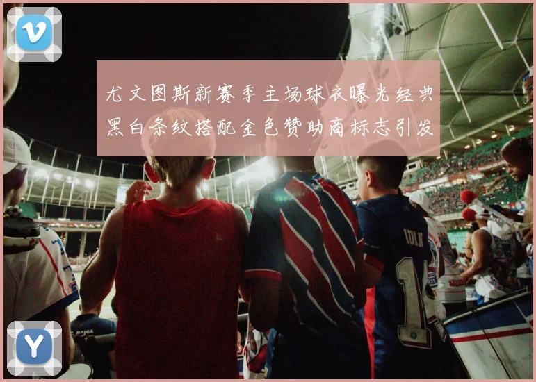 尤文图斯新赛季主场球衣曝光经典黑白条纹搭配金色赞助商标志引发期待
