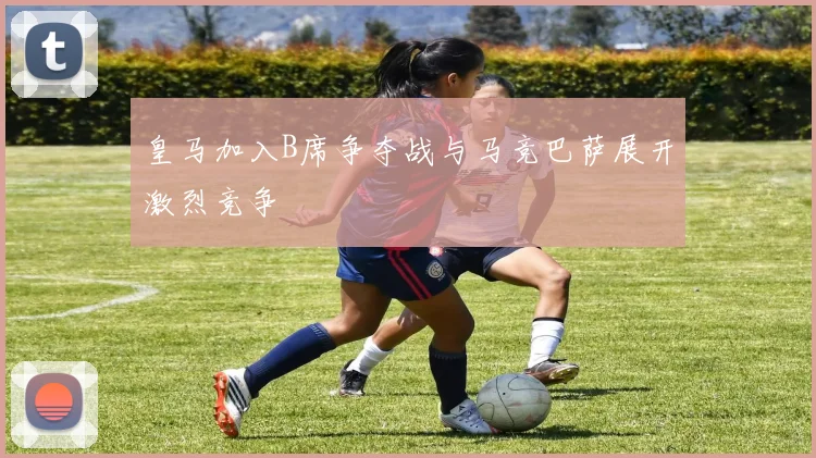皇马加入B席争夺战与马竞巴萨展开激烈竞争