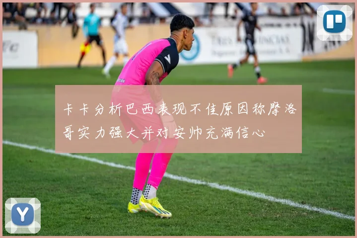 卡卡分析巴西表现不佳原因称摩洛哥实力强大并对安帅充满信心