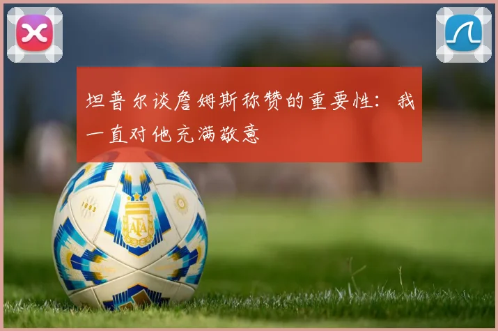 坦普尔谈詹姆斯称赞的重要性：我一直对他充满敬意
