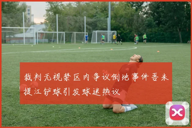 裁判无视禁区内争议倒地事件吾米提江铲球引发球迷热议