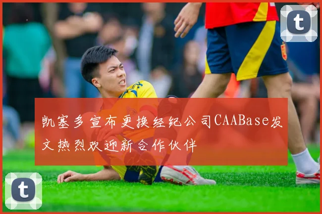 凯塞多宣布更换经纪公司CAABase发文热烈欢迎新合作伙伴