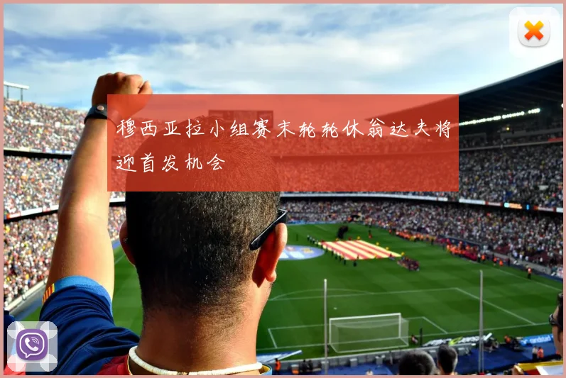穆西亚拉小组赛末轮轮休翁达夫将迎首发机会