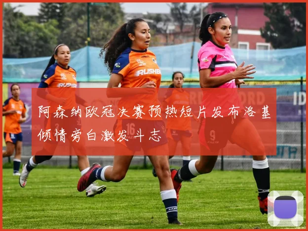 阿森纳欧冠决赛预热短片发布洛基倾情旁白激发斗志