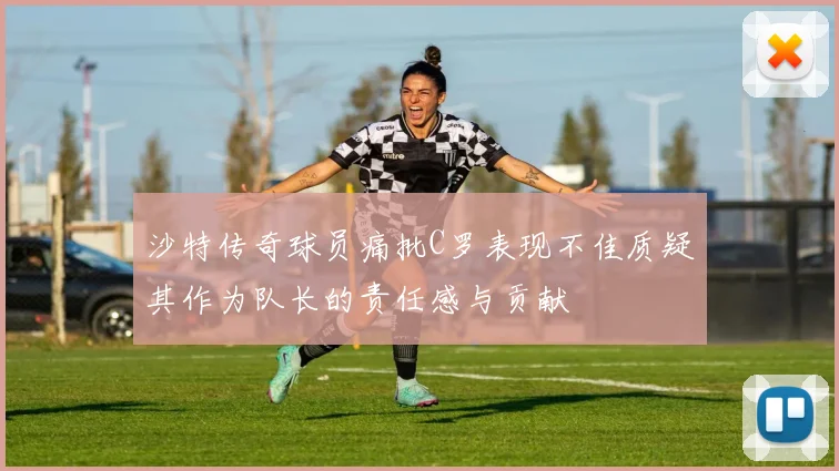 沙特传奇球员痛批C罗表现不佳质疑其作为队长的责任感与贡献