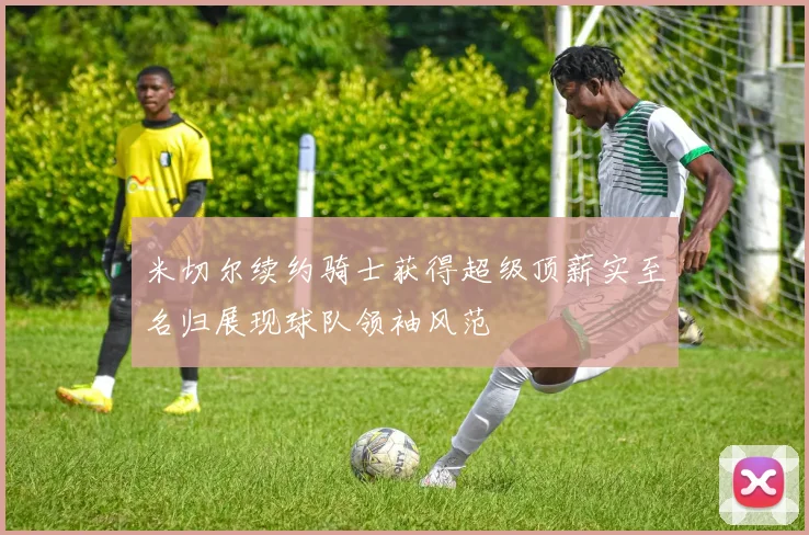 米切尔续约骑士获得超级顶薪实至名归展现球队领袖风范