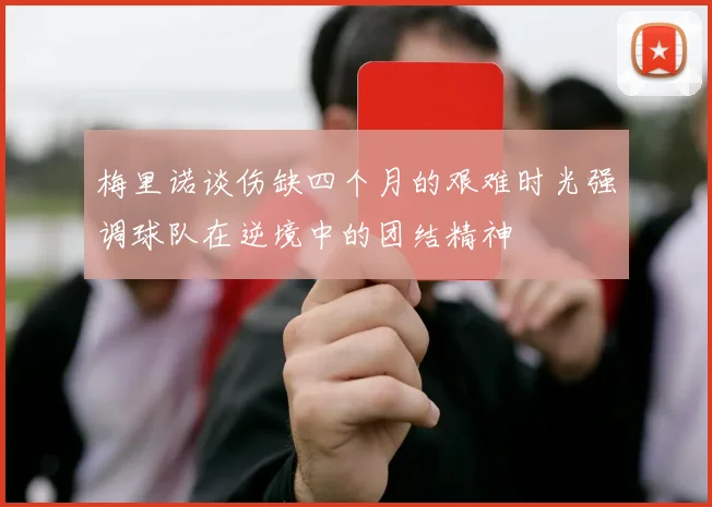 梅里诺谈伤缺四个月的艰难时光强调球队在逆境中的团结精神