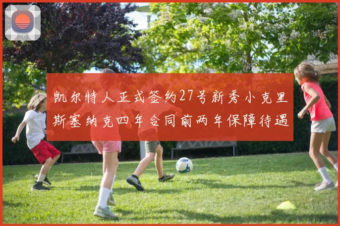 凯尔特人正式签约27号新秀小克里斯塞纳克四年合同前两年保障待遇明确