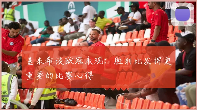 基米希谈欧冠表现：胜利比发挥更重要的比赛心得