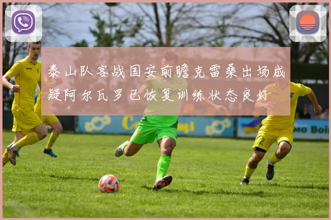泰山队客战国安前瞻克雷桑出场成疑阿尔瓦罗已恢复训练状态良好