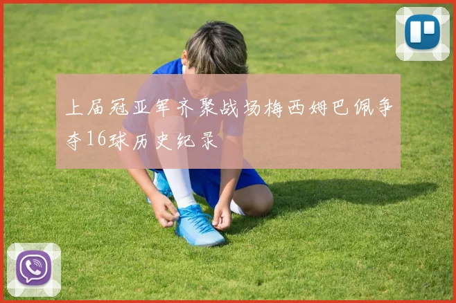 上届冠亚军齐聚战场梅西姆巴佩争夺16球历史纪录
